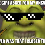A girl on a server asked for me to go out with her..... she did not like the reply | THE GIRL ASKED FOR MY ANSWER; MY ANSWER WAS THAT I CLOSED THE SERVER | image tagged in shrekt,rekt,memes | made w/ Imgflip meme maker