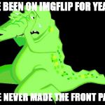 Crocodile Tears | I'VE BEEN ON IMGFLIP FOR YEARS; I'VE NEVER MADE THE FRONT PAGE | image tagged in crocodile tears | made w/ Imgflip meme maker