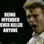 Offended David Bowie | BEING OFFENDED NEVER KILLED ANYONE | image tagged in offended david bowie | made w/ Imgflip meme maker