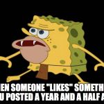 Spongegar | WHEN SOMEONE "LIKES" SOMETHING YOU POSTED A YEAR AND A HALF AGO | image tagged in spongegar | made w/ Imgflip meme maker