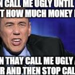 all the times | WOMEN CALL ME UGLY UNTIL THAY FIND OUT HOW MUCH MONEY I MAKE; THEN THAY CALL ME UGLY AND POOR AND THEN STOP CALLING | image tagged in all the times,dating,memes | made w/ Imgflip meme maker