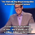 For Trump | "The Wall will stop illegal immigration in America!" Incorrect answer. It it too easy to go around or over, and it would cut over a trillion dollars of the GDP. | image tagged in richard osman,memes,politics,illegal immigration,america,bullshit | made w/ Imgflip meme maker