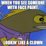 spongebobfish | WHEN YOU SEE SOMEONE WITH FACE PAINT, LOOKIN' LIKE A CLOWN | image tagged in spongebobfish | made w/ Imgflip meme maker