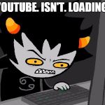Angry Karkat | YOUTUBE. ISN'T. LOADING. | image tagged in angry karkat | made w/ Imgflip meme maker