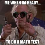 Back to the future_small | ME WHEN IM READY... TO DO A MATH TEST | image tagged in back to the future_small | made w/ Imgflip meme maker