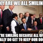 Obama Signs Obamacare | WHY ARE WE ALL SMILING? WE'RE SMILING BECAUSE ALL OF US ACTUALLY DO GET TO KEEP OUR DOCTOR! | image tagged in obama signs obamacare | made w/ Imgflip meme maker