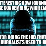 wikileaks | IT'S INTERESTING HOW JOURNALISTS ARE CONDEMNING WIKILEAKS; FOR DOING THE JOB THAT JOURNALISTS USED TO DO | image tagged in wikileaks,media bias | made w/ Imgflip meme maker