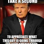 Thank you  | CAN WE ALL JUST TAKE A SECOND; TO APPRECIATE WHAT THIS GUY IS GOING THROUGH TO SAVE AMERICA AND HOW MUCH OF A PATRIOT HE IS | image tagged in serious trump | made w/ Imgflip meme maker