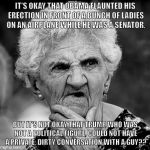 Skeptical Old Lady | IT'S OKAY THAT OBAMA FLAUNTED HIS ERECTION IN FRONT OF A BUNCH OF LADIES ON AN AIRPLANE WHILE HE WAS A SENATOR, BUT IT'S NOT OKAY THAT TRUMP, WHO WAS NOT A POLITICAL FIGURE, COULD NOT HAVE A PRIVATE, DIRTY CONVERSATION WITH A GUY?? | image tagged in skeptical old lady | made w/ Imgflip meme maker