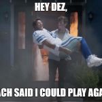 Put me in coach | HEY DEZ, COACH SAID I COULD PLAY AGAIN! | image tagged in put me in coach,dallas cowboys,cowboys,dez bryant,tony romo,sad tony romo | made w/ Imgflip meme maker