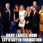 Beyoncé Approves This Message | OKAY, LADIES, NOW LET'S GET IN FORMATION | image tagged in trump's women,donald trump,politics,presidential race,humor,funny | made w/ Imgflip meme maker