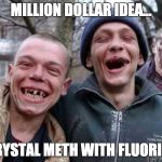 Methed Up | MILLION DOLLAR IDEA... CRYSTAL METH WITH FLUORIDE | image tagged in methed up | made w/ Imgflip meme maker