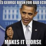 Barack Obama | BLAMES GEORGE BUSH FOR BAD ECONOMY; MAKES IT WORSE | image tagged in barack obama | made w/ Imgflip meme maker