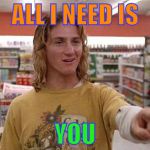 Jeff Spicoli | ALL I NEED IS; YOU | image tagged in jeff spicoli | made w/ Imgflip meme maker