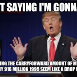 Donald Trump Scared | I'M NOT SAYING I'M GONNA LOSE; I'M JUST SAYING THE CARRYFORWARD AMOUNT OF MY 2017 TAXES WILL MAKE MY 916 MILLION 1995 SEEM LIKE A DROP IN THE OCEAN | image tagged in donald trump scared | made w/ Imgflip meme maker