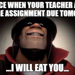 Tf2 painis Cupcake | YOUR FACE WHEN YOUR TEACHER ASSIGNS A LARGE ASSIGNMENT DUE TOMORROW; ...I WILL EAT YOU... | image tagged in tf2 painis cupcake | made w/ Imgflip meme maker