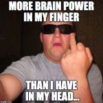 my i q on one hand | MORE BRAIN POWER IN MY FINGER; THAN I HAVE IN MY HEAD... | image tagged in my i q on one hand | made w/ Imgflip meme maker