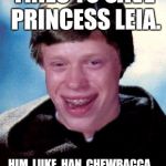 Bad Luck Brian is only hope | HELP ME, BAD LUCK BRIAN. YOU'RE MY ONLY HOPE. TRIES TO SAVE PRINCESS LEIA. HIM, LUKE, HAN, CHEWBACCA, LEIA, C-3PO, AND R2-D2 ALL DIE. | image tagged in bad luck brian is only hope | made w/ Imgflip meme maker