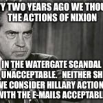 Richard Nixon | FORTY TWO YEARS AGO WE THOUGHT THE ACTIONS OF NIXION IN THE WATERGATE SCANDAL WAS UNACCEPTABLE.   NEITHER SHOULD WE CONSIDER HILLARY ACTIONS | image tagged in richard nixon | made w/ Imgflip meme maker
