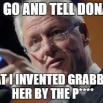 Bill Makes a Point to Donald Trump | YOU GO AND TELL DONALD, THAT I INVENTED GRABBING HER BY THE P**** | image tagged in bill clinton pointing,political meme,hillary,trump 2016,election 2016 | made w/ Imgflip meme maker