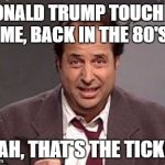 Jon Lovitz | DONALD TRUMP TOUCHED ME, BACK IN THE 80'S; YEAH, THAT'S THE TICKET | image tagged in jon lovitz | made w/ Imgflip meme maker