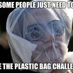 Plastic Bag Challenge | SOME PEOPLE JUST NEED TO; TAKE THE PLASTIC BAG CHALLENGE | image tagged in plastic bag challenge | made w/ Imgflip meme maker