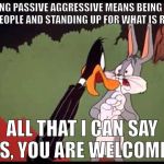 bugs bunny | IF BEING PASSIVE AGGRESSIVE MEANS BEING GOOD TO PEOPLE AND STANDING UP FOR WHAT IS RIGHT; ALL THAT I CAN SAY IS, YOU ARE WELCOME! | image tagged in bugs bunny | made w/ Imgflip meme maker