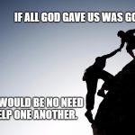Helping hand | IF ALL GOD GAVE US WAS GOOD; THERE WOULD BE NO NEED TO HELP ONE ANOTHER. | image tagged in helping hand | made w/ Imgflip meme maker