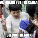 Correction Kenneth | NO, FRIEND PUT THE CEREAL; BEFORE THE MILK | image tagged in correction kenneth | made w/ Imgflip meme maker