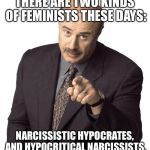 Dr Phil  | THERE ARE TWO KINDS OF FEMINISTS THESE DAYS:; NARCISSISTIC HYPOCRATES, AND HYPOCRITICAL NARCISSISTS. | image tagged in dr phil | made w/ Imgflip meme maker