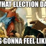 Jesus and moneychangers | WHAT ELECTION DAY; IS GONNA FEEL LIKE! | image tagged in jesus and moneychangers | made w/ Imgflip meme maker