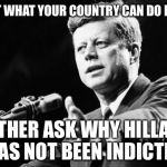 JFK | ASK NOT WHAT YOUR COUNTRY CAN DO FOR YOU; RATHER ASK WHY HILLARY HAS NOT BEEN INDICTED | image tagged in jfk,hillary,email scandal | made w/ Imgflip meme maker