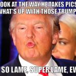 Donald Trump kiss face | LOOK AT THE WAY HE TAKES PICS, AND WHAT'S UP WITH THOSE TRUMP LIPS? HE'S SO LAME, SUPER LAME, EW EW | image tagged in donald trump kiss face | made w/ Imgflip meme maker