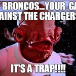 It's a Trap! | HEY BRONCOS...YOUR  GAME AGAINST THE CHARGERS..... IT'S A TRAP!!!! | image tagged in it's a trap,denver broncos,san diego chargers,admiral ackbar | made w/ Imgflip meme maker