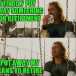 First World Stoner Problems | I FINALLY PUT AWAY SOMETHING FOR RETIREMENT; I PUT AWAY MY PLANS TO RETIRE | image tagged in memes,first world stoner problems | made w/ Imgflip meme maker