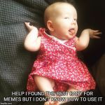 Best baby | HELP I FOUND THE BEST BABY FOR MEMES BUT I DON'T KNOW HOW TO USE IT | image tagged in best baby | made w/ Imgflip meme maker