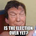 10-trump | IS THE ELECTION OVER YET? | image tagged in 10-trump,memes | made w/ Imgflip meme maker