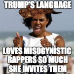 Whatever the Left accuses anyone of, they've done it themselves in spades | "HORRIFIED" BY TRUMP'S LANGUAGE; LOVES MISOGYNISTIC RAPPERS SO MUCH SHE INVITES THEM TO THE WHITE HOUSE | image tagged in michelle obama approves,scumbag | made w/ Imgflip meme maker