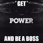 POWER | GET; AND BE A BOSS | image tagged in power | made w/ Imgflip meme maker