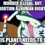 This Planet Needs To Go | MURDER ILLEGAL, BUT ABORTION A "HUMAN RIGHT?"; THIS PLANET NEEDS TO GO. | image tagged in this planet needs to go | made w/ Imgflip meme maker