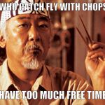 Mr Miyagi | MAN WHO CATCH FLY WITH CHOPSTICK; HAVE TOO MUCH FREE TIME | image tagged in mr miyagi | made w/ Imgflip meme maker