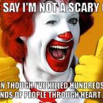I think you're scary, Ronald. | PEOPLE SAY I'M NOT A SCARY CLOWN; EVEN THOUGH I'VE KILLED HUNDREDS OF THOUSANDS OF PEOPLE THROUGH HEART ATTACKS | image tagged in ronald mcdonald,memes,funny,clowns,funny memes | made w/ Imgflip meme maker