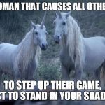 Unicorns | BE THE WOMAN THAT CAUSES ALL OTHER WOMEN; TO STEP UP THEIR GAME, JUST TO STAND
IN YOUR SHADOW | image tagged in unicorns | made w/ Imgflip meme maker