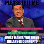 Civil Discussion | PLEASE TELL ME, WITHOUT PROFANITY OR DEROGATORY REMARKS; AND WITH CREDIBLE SOURCES; WHAT MAKES YOU THINK HILLARY IS CORRUPT? | image tagged in give me please,corruption,truth,citation,credible | made w/ Imgflip meme maker