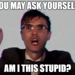 TALKING HEADS | YOU MAY ASK YOURSELF.. AM I THIS STUPID? | image tagged in talking heads | made w/ Imgflip meme maker