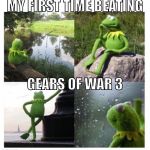 Kermit PTSD | MY FIRST TIME BEATING; GEARS OF WAR 3 | image tagged in kermit ptsd | made w/ Imgflip meme maker