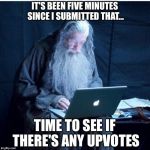 Gandalf Checks His Email | IT'S BEEN FIVE MINUTES SINCE I SUBMITTED THAT... TIME TO SEE IF THERE'S ANY UPVOTES | image tagged in gandalf checks his email | made w/ Imgflip meme maker