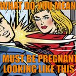 Ouch | WHAT DO YOU MEAN; I MUST BE PREGNANT LOOKING LIKE THIS | image tagged in smack,memes | made w/ Imgflip meme maker