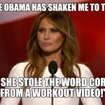 Melania Trump | "MICHELLE OBAMA HAS SHAKEN ME TO THE CORE!"; " SHE STOLE THE WORD CORE FROM A WORKOUT VIDEO!" | image tagged in melania trump | made w/ Imgflip meme maker