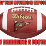 Football | YOU SAY THAT NOTHING IS IMPOSSIBLE? TRY DRIBBLING A FOOTBAL. | image tagged in football | made w/ Imgflip meme maker